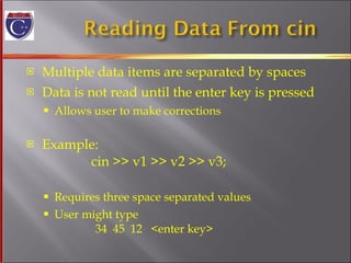 Multiple data items are separated by spaces Data is not read until the enter key is pressed Allows user to make corrections Example:  cin >> v1 >> v2 >> v3; Requires three space separated values  User might type    34  45  12  <enter key> 
