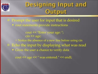 Prompt the user for input that is desired cout statements provide instructions    cout << "Enter your age: "; cin >> age; Notice the absence of a new line before using cin Echo the input by displaying what was read Gives the user a chance to verify data cout << age << " was entered." << endl; 