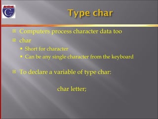 Computers process character data too char Short for character Can be any single character from the keyboard To declare a variable of type char:   char letter; 