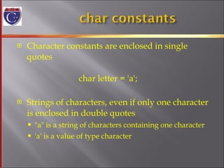 Character constants are enclosed in single quotes   char letter = 'a'; Strings of characters, even if only one character is enclosed in double quotes "a" is a string of characters containing one character 'a' is a value of type character 