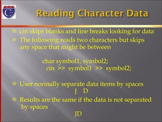 cin skips blanks and line breaks looking for data The following reads two characters but skips any space that might be between  char symbol1, symbol2;   cin  >>  symbol1  >>  symbol2; User normally separate data items by spaces   J  D Results are the same if the data is not separated  by spaces   JD 