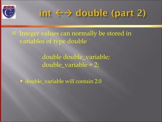 Integer values can normally be stored in  variables of type double   double double_variable;   double_variable = 2; double_variable will contain 2.0 