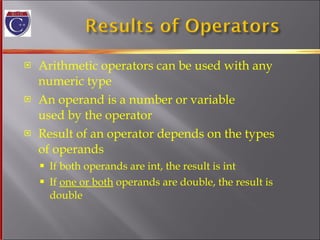 Arithmetic operators can be used with any  numeric type An operand is a number or variable  used by the operator Result of an operator depends on the types  of operands If both operands are int, the result is int If  one or both  operands are double, the result is double 