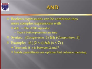 Boolean expressions can be combined into more complex expressions with &&  -- The AND operator True if both expressions are true Syntax:  ( Comparison_1 ) && ( Comparison_2 ) Example:  if ( (2 < x) && (x < 7) ) True only if  x is between 2 and 7 Inside parentheses are optional but enhance meaning 