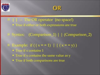 | |   --  The OR operator  (no space!) True if either or both expressions are true Syntax:  (Comparison_1) | | (Comparison_2) Example:  if ( ( x = = 1)  | | ( x = = y) ) True if x contains 1 True if x contains the same value as y True if both comparisons are true 