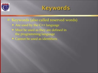 Keywords (also called reserved words) Are used by the C++ language  Must be used as they are defined in  the programming language Cannot be used as identifiers 