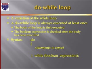 A variation of the while loop. A do-while loop is always executed at least once The body of the loop is first executed The boolean expression is checked after the body has been executed Syntax:  do   {   statements to repeat   }  while (boolean_expression); 