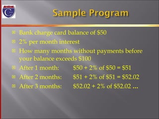 Bank charge card balance of $50 2% per month interest How many months without payments before your balance exceeds $100 After 1 month:  $50 + 2% of $50 = $51 After 2 months:  $51 + 2% of $51 = $52.02 After 3 months:  $52.02 + 2% of $52.02  … 