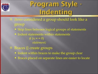 Items  considered a group should look like a group Skip lines between logical groups of statements Indent statements within statements    if (x = = 0)   statement;  Braces {} create groups Indent within braces to make the group clear Braces placed on separate lines are easier to locate 