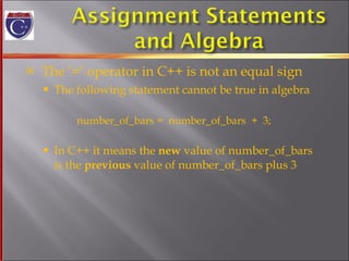 The ‘=‘ operator in C++ is not an equal sign The following statement cannot be true in algebra number_of_bars =  number_of_bars  +  3; In C++ it means the  new  value of number_of_bars  is the  previous  value of number_of_bars plus 3 