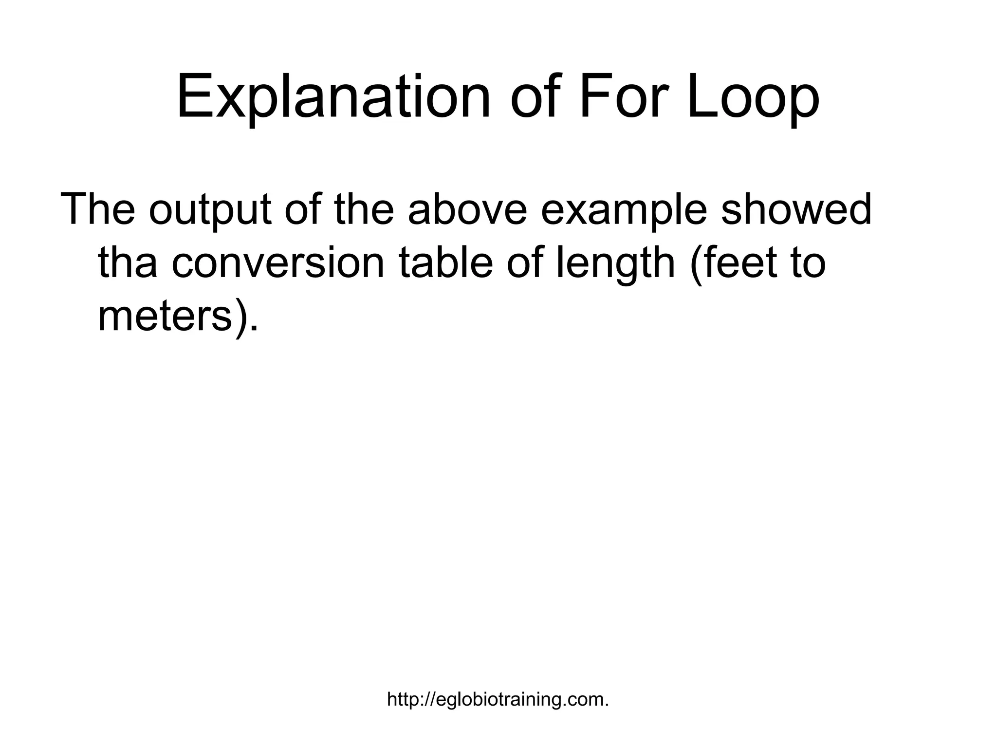 Explanation of For Loop
The output of the above example showed
 tha conversion table of length (feet to
 meters).




                http://eglobiotraining.com.
 