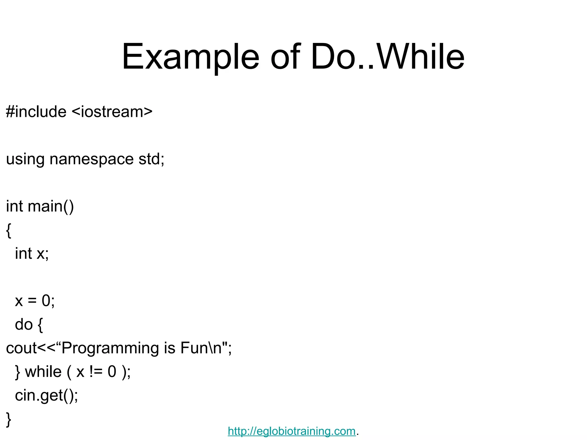 Example of Do..While
#include <iostream>

using namespace std;

int main()
{
  int x;

  x = 0;
  do {
cout<<“Programming is Funn";
  } while ( x != 0 );
  cin.get();
}
                            http://eglobiotraining.com.
 