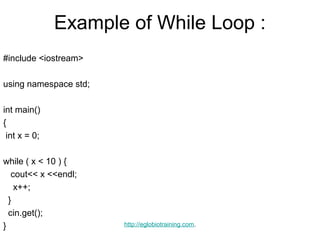 Example of While Loop :
#include <iostream>

using namespace std;

int main()
{
 int x = 0;

while ( x < 10 ) {
   cout<< x <<endl;
    x++;
  }
  cin.get();
}                      http://eglobiotraining.com.
 