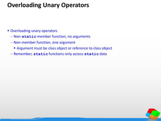 Overloading Unary Operators
 Overloading unary operators
 Non-static member function, no arguments
 Non-member function, one argument
 Argument must be class object or reference to class object
 Remember, static functions only access static data
 