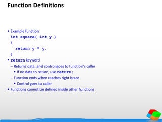 Function Definitions
 Example function
int square( int y )
{
return y * y;
}
 return keyword
 Returns data, and control goes to function’s caller
 If no data to return, use return;
 Function ends when reaches right brace
 Control goes to caller
 Functions cannot be defined inside other functions
 