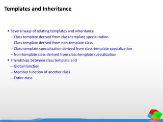 Templates and Inheritance
 Several ways of relating templates and inheritance
 Class template derived from class-template specialization
 Class template derived from non-template class
 Class-template specialization derived from class-template specialization
 Non-template class derived from class-template specialization
 Friendships between class template and
 Global function
 Member function of another class
 Entire class
 