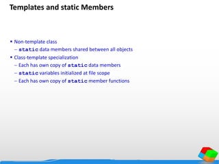 Templates and static Members
 Non-template class
 static data members shared between all objects
 Class-template specialization
 Each has own copy of static data members
 static variables initialized at file scope
 Each has own copy of static member functions
 