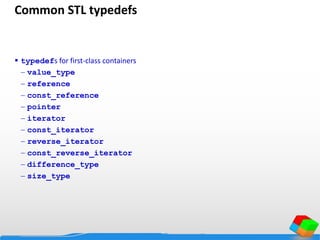 Common STL typedefs
 typedefs for first-class containers
 value_type
 reference
 const_reference
 pointer
 iterator
 const_iterator
 reverse_iterator
 const_reverse_iterator
 difference_type
 size_type
 