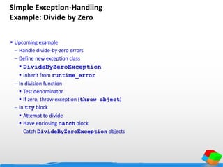 Simple Exception-Handling
Example: Divide by Zero
 Upcoming example
 Handle divide-by-zero errors
 Define new exception class
 DivideByZeroException
 Inherit from runtime_error
 In division function
 Test denominator
 If zero, throw exception (throw object)
 In try block
 Attempt to divide
 Have enclosing catch block
Catch DivideByZeroException objects
 