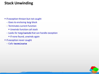 Stack Unwinding
 If exception thrown but not caught
 Goes to enclosing try block
 Terminates current function
 Unwinds function call stack
 Looks for try/catch that can handle exception
 If none found, unwinds again
 If exception never caught
 Calls terminate
 