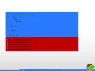 25 // successful memory allocation
26 else
27 cout << "Allocated 5000000 doubles in ptr[ "
28 << i << " ]n";
29
30 } // end for
31
32 return 0;
33
34 } // end main
Allocated 5000000 doubles in ptr[ 0 ]
Allocated 5000000 doubles in ptr[ 1 ]
Allocated 5000000 doubles in ptr[ 2 ]
Allocated 5000000 doubles in ptr[ 3 ]
Memory allocation failed for ptr[ 4 ]
 