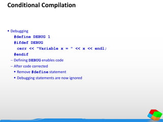 Conditional Compilation
 Debugging
#define DEBUG 1
#ifdef DEBUG
cerr << "Variable x = " << x << endl;
#endif
 Defining DEBUG enables code
 After code corrected
 Remove #define statement
 Debugging statements are now ignored
 