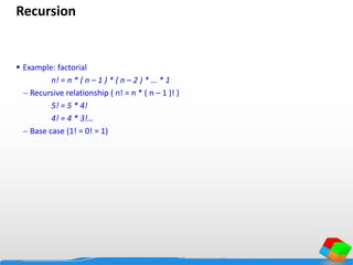 Recursion
 Example: factorial
n! = n * ( n – 1 ) * ( n – 2 ) * … * 1
 Recursive relationship ( n! = n * ( n – 1 )! )
5! = 5 * 4!
4! = 4 * 3!…
 Base case (1! = 0! = 1)
 