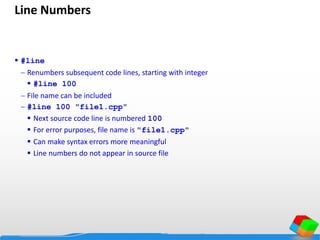 Line Numbers
 #line
 Renumbers subsequent code lines, starting with integer
 #line 100
 File name can be included
 #line 100 "file1.cpp"
 Next source code line is numbered 100
 For error purposes, file name is "file1.cpp"
 Can make syntax errors more meaningful
 Line numbers do not appear in source file
 