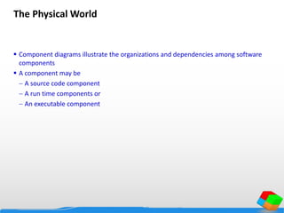The Physical World
 Component diagrams illustrate the organizations and dependencies among software
components
 A component may be
 A source code component
 A run time components or
 An executable component
 