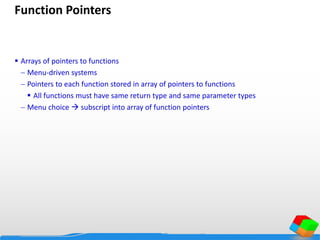 Function Pointers
 Arrays of pointers to functions
 Menu-driven systems
 Pointers to each function stored in array of pointers to functions
 All functions must have same return type and same parameter types
 Menu choice  subscript into array of function pointers
 