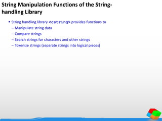String Manipulation Functions of the String-
handling Library
 String handling library <cstring> provides functions to
 Manipulate string data
 Compare strings
 Search strings for characters and other strings
 Tokenize strings (separate strings into logical pieces)
 