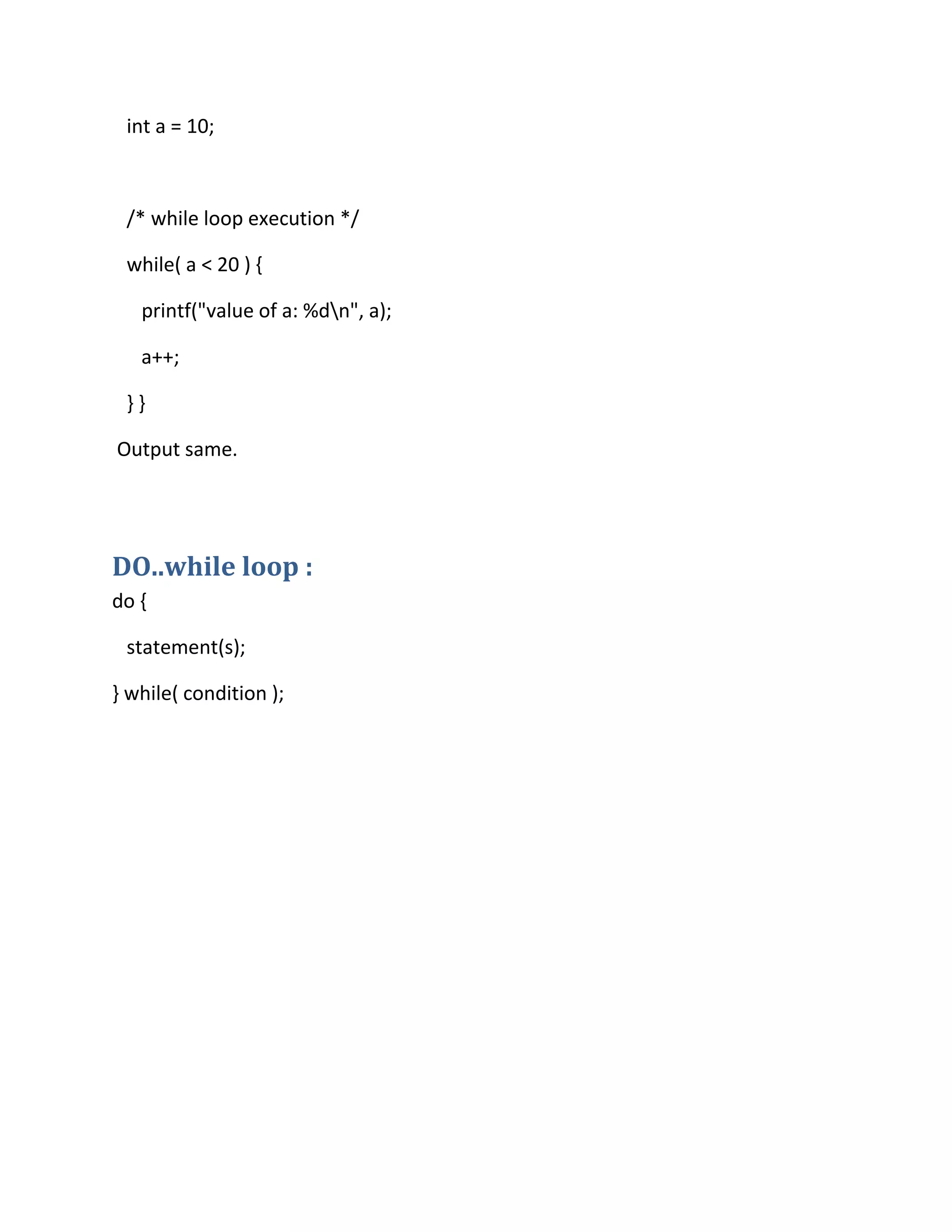 int a = 10;
/* while loop execution */
while( a < 20 ) {
printf("value of a: %dn", a);
a++;
} }
Output same.
DO..while loop :
do {
statement(s);
} while( condition );
 