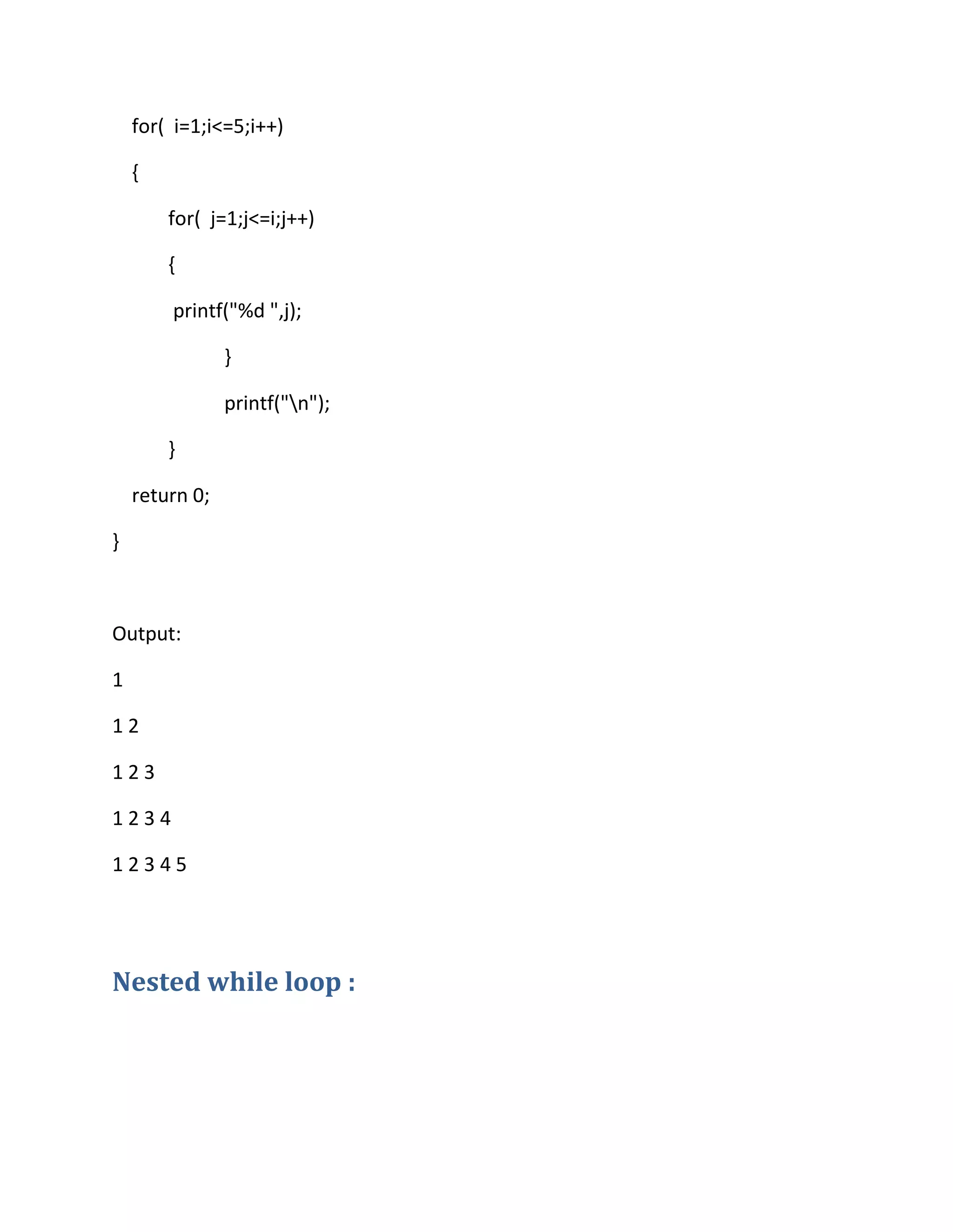 for( i=1;i<=5;i++)
{
for( j=1;j<=i;j++)
{
printf("%d ",j);
}
printf("n");
}
return 0;
}
Output:
1
1 2
1 2 3
1 2 3 4
1 2 3 4 5
Nested while loop :
 