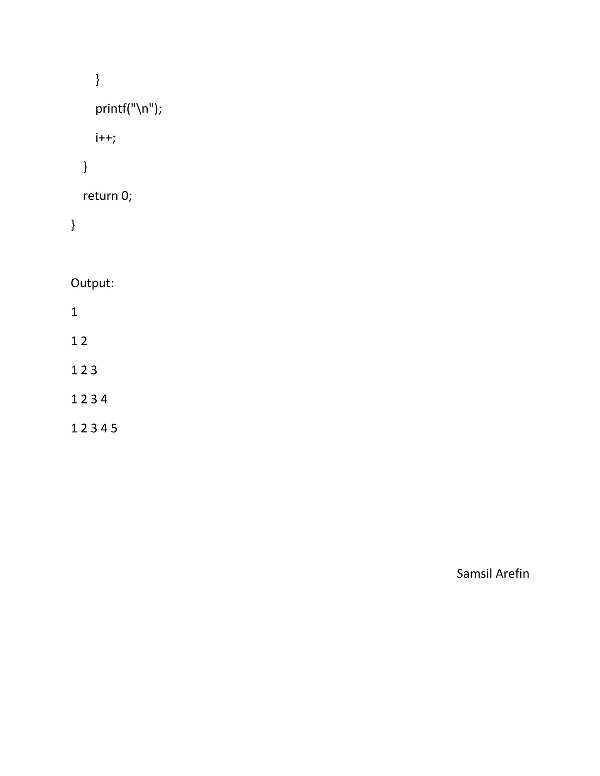 }
printf("n");
i++;
}
return 0;
}
Output:
1
1 2
1 2 3
1 2 3 4
1 2 3 4 5
Samsil Arefin
 