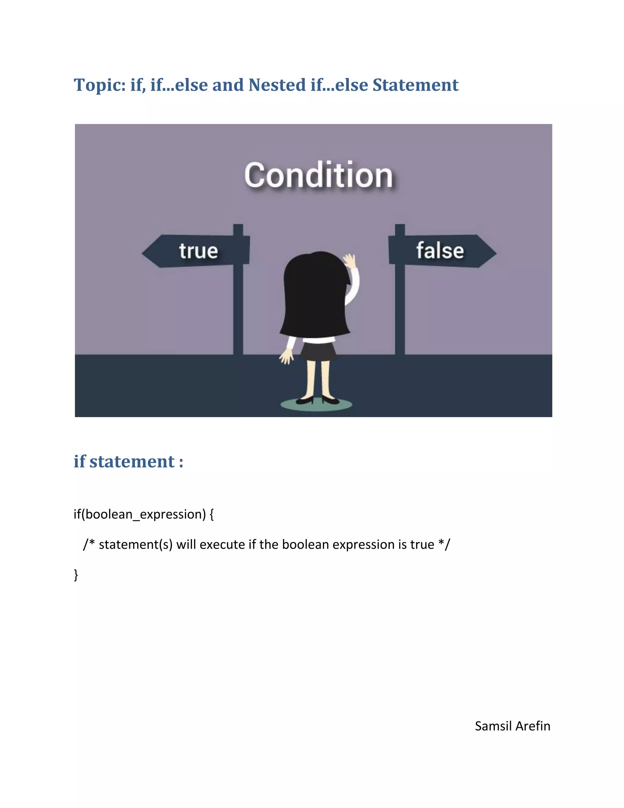 Topic: if, if...else and Nested if...else Statement
if statement :
if(boolean_expression) {
/* statement(s) will execute if the boolean expression is true */
}
Samsil Arefin
 