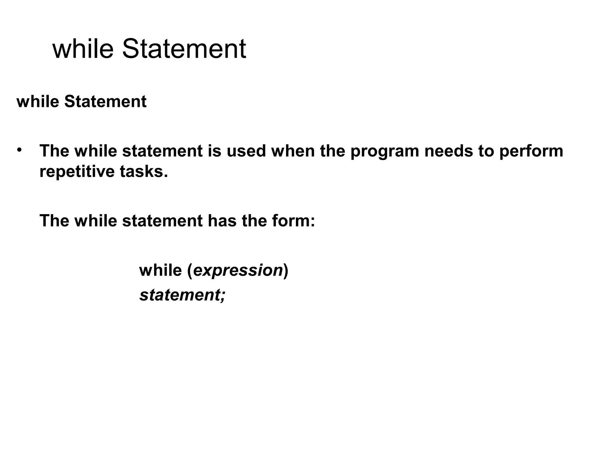 while Statement while Statement • The while statement is used when the program needs to perform repetitive tasks. The while statement has the form: while (expression) statement; 