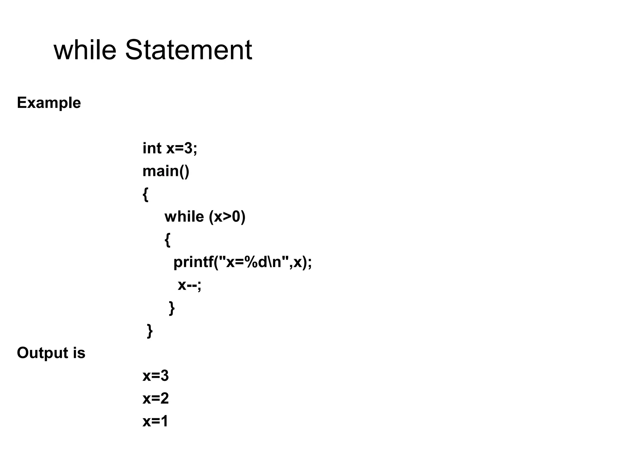while Statement Example int x=3; main() { while (x>0) { printf("x=%dn",x); x--; } } Output is x=3 x=2 x=1 