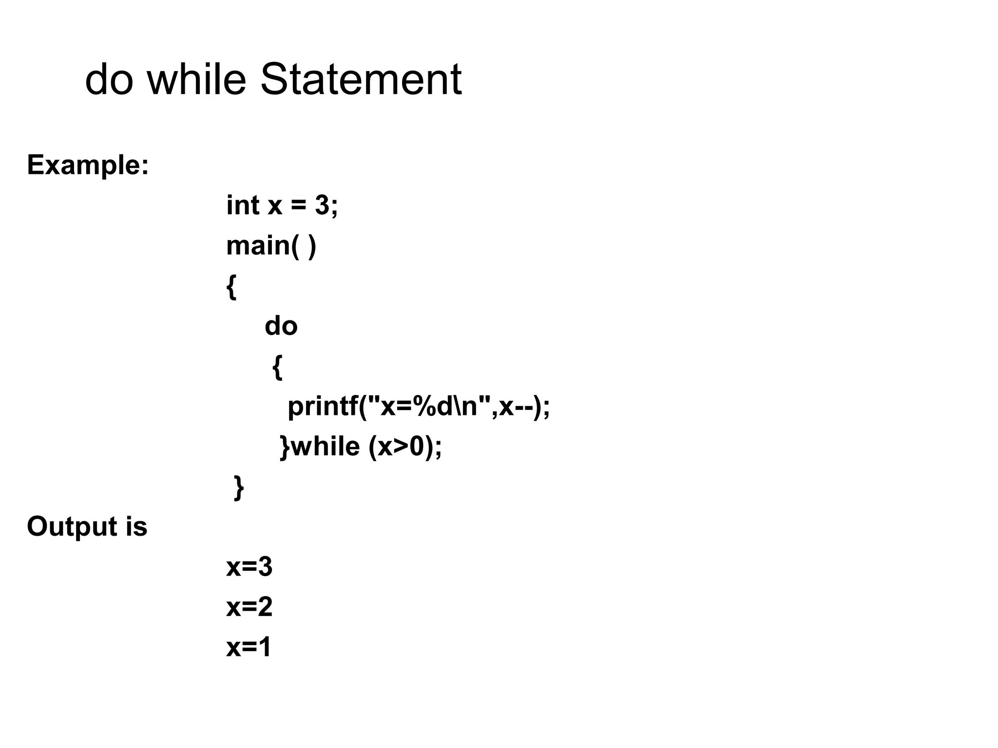do while Statement Example: int x = 3; main( ) { do { printf("x=%dn",x--); }while (x>0); } Output is x=3 x=2 x=1 