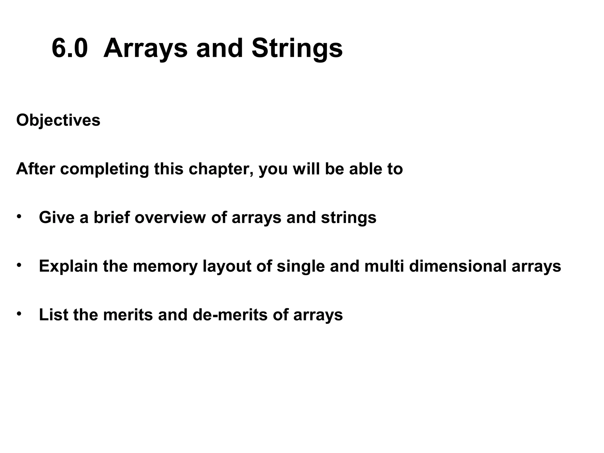 6.0 Arrays and Strings Objectives After completing this chapter, you will be able to • Give a brief overview of arrays and strings • Explain the memory layout of single and multi dimensional arrays • List the merits and de-merits of arrays 