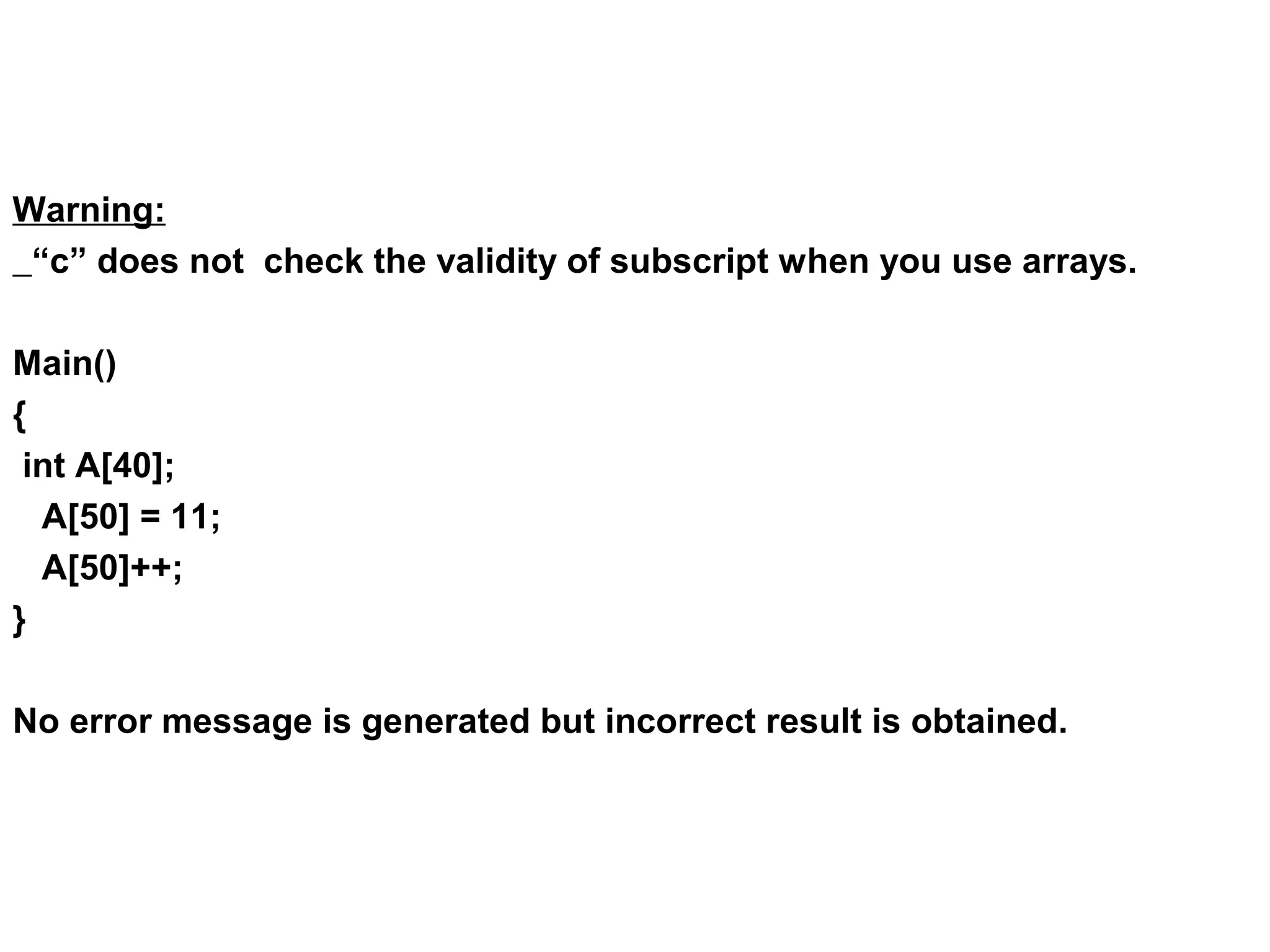 Warning: “c” does not check the validity of subscript when you use arrays. Main() { int A[40]; A[50] = 11; A[50]++; } No error message is generated but incorrect result is obtained. 
