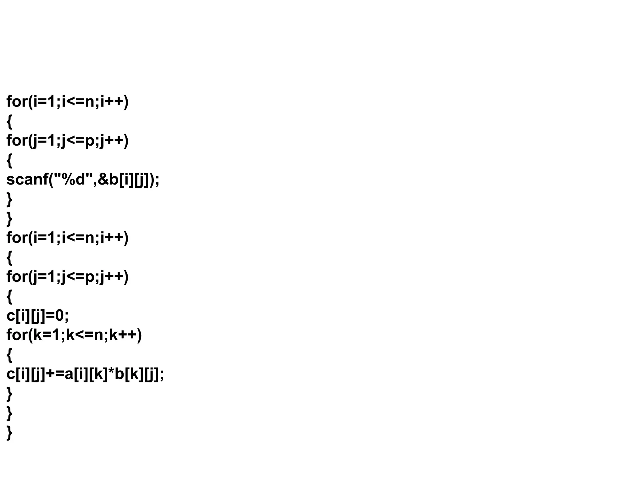 for(i=1;i<=n;i++) { for(j=1;j<=p;j++) { scanf("%d",&b[i][j]); } } for(i=1;i<=n;i++) { for(j=1;j<=p;j++) { c[i][j]=0; for(k=1;k<=n;k++) { c[i][j]+=a[i][k]*b[k][j]; } } } 