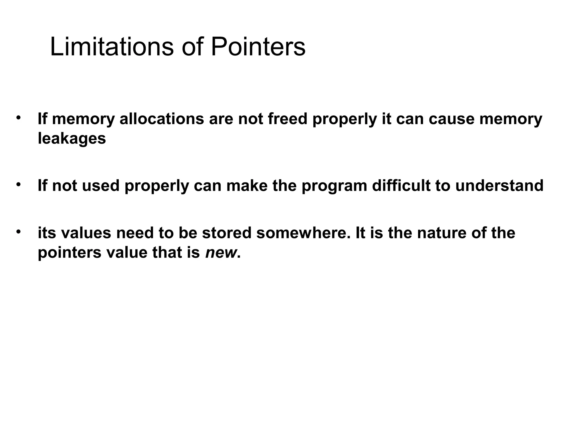 Limitations of Pointers • If memory allocations are not freed properly it can cause memory leakages • If not used properly can make the program difficult to understand • its values need to be stored somewhere. It is the nature of the pointers value that is new. 