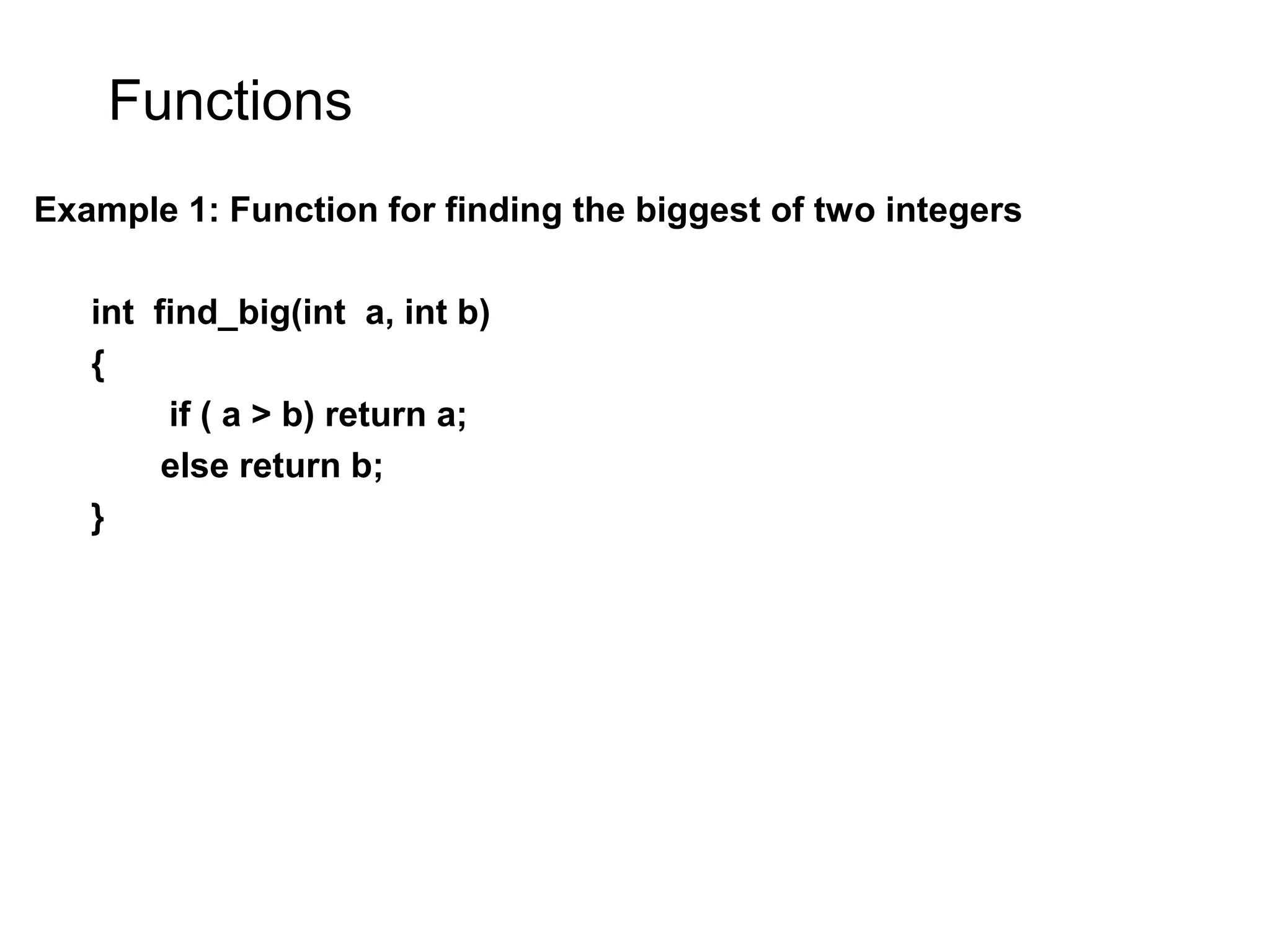 Functions Example 1: Function for finding the biggest of two integers int find_big(int a, int b) { if ( a > b) return a; else return b; } 