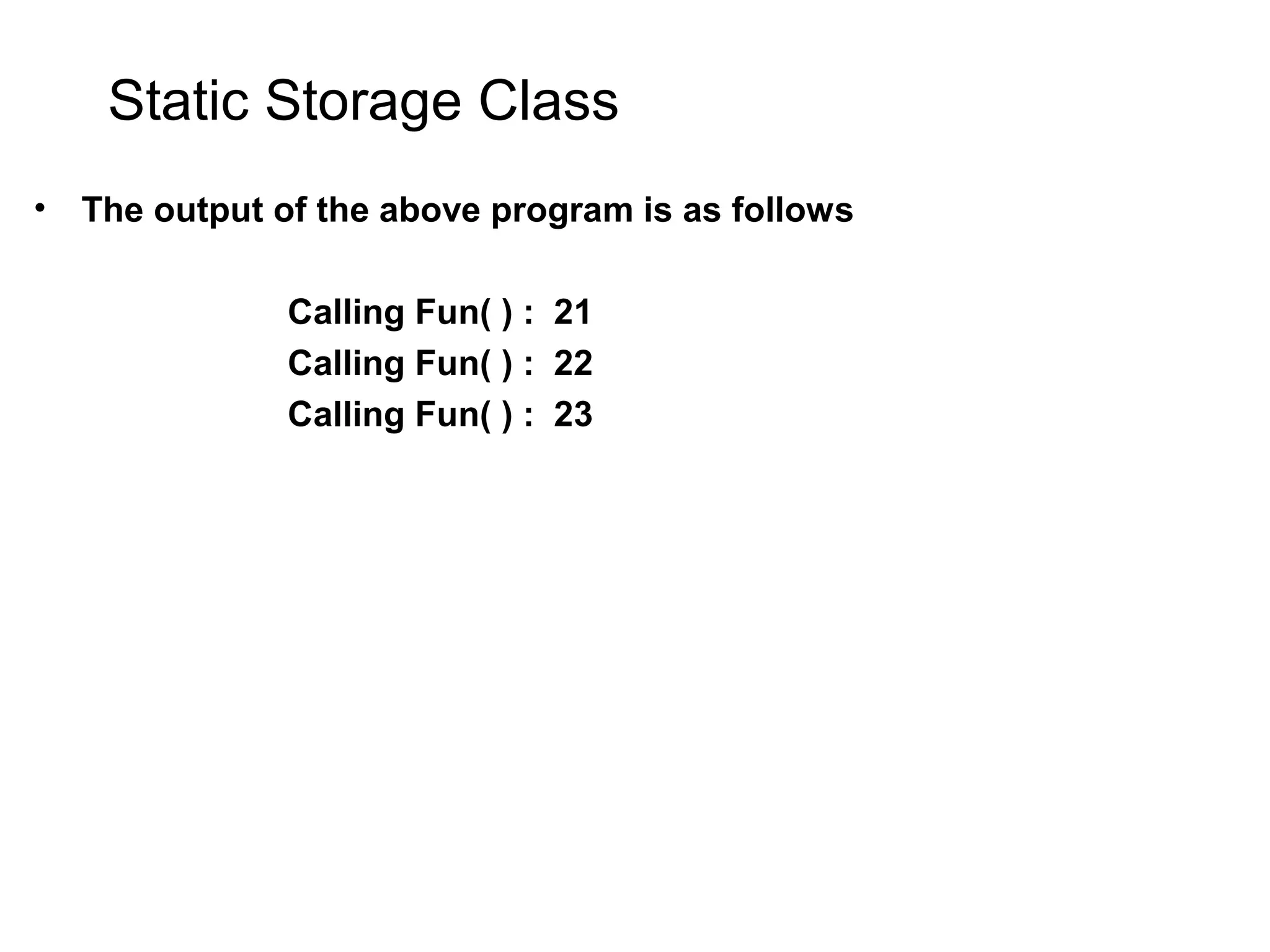 Static Storage Class • The output of the above program is as follows Calling Fun( ) : 21 Calling Fun( ) : 22 Calling Fun( ) : 23 