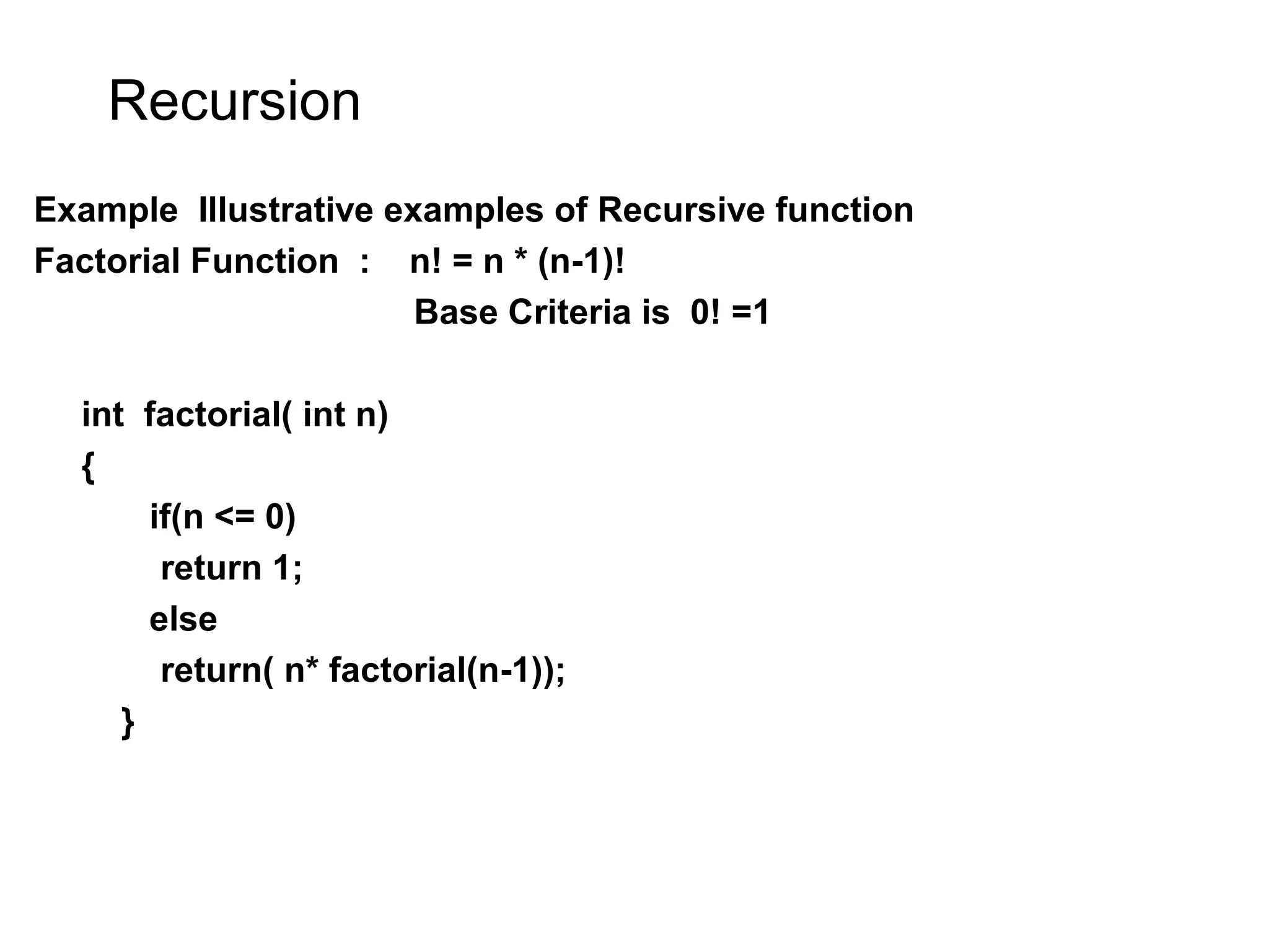 Recursion Example Illustrative examples of Recursive function Factorial Function : n! = n * (n-1)! Base Criteria is 0! =1 int factorial( int n) { if(n <= 0) return 1; else return( n* factorial(n-1)); } 