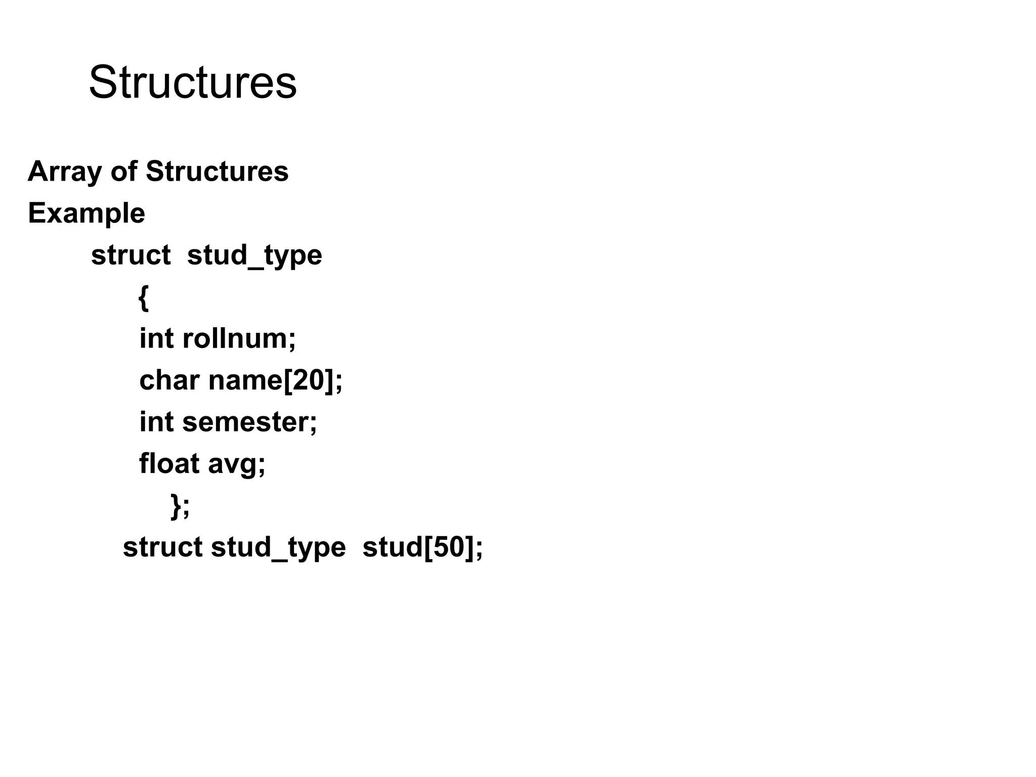 Structures Array of Structures Example struct stud_type { int rollnum; char name[20]; int semester; float avg; }; struct stud_type stud[50]; 