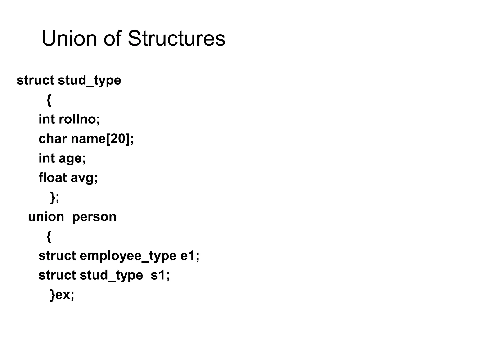 Union of Structures struct stud_type { int rollno; char name[20]; int age; float avg; }; union person { struct employee_type e1; struct stud_type s1; }ex; 
