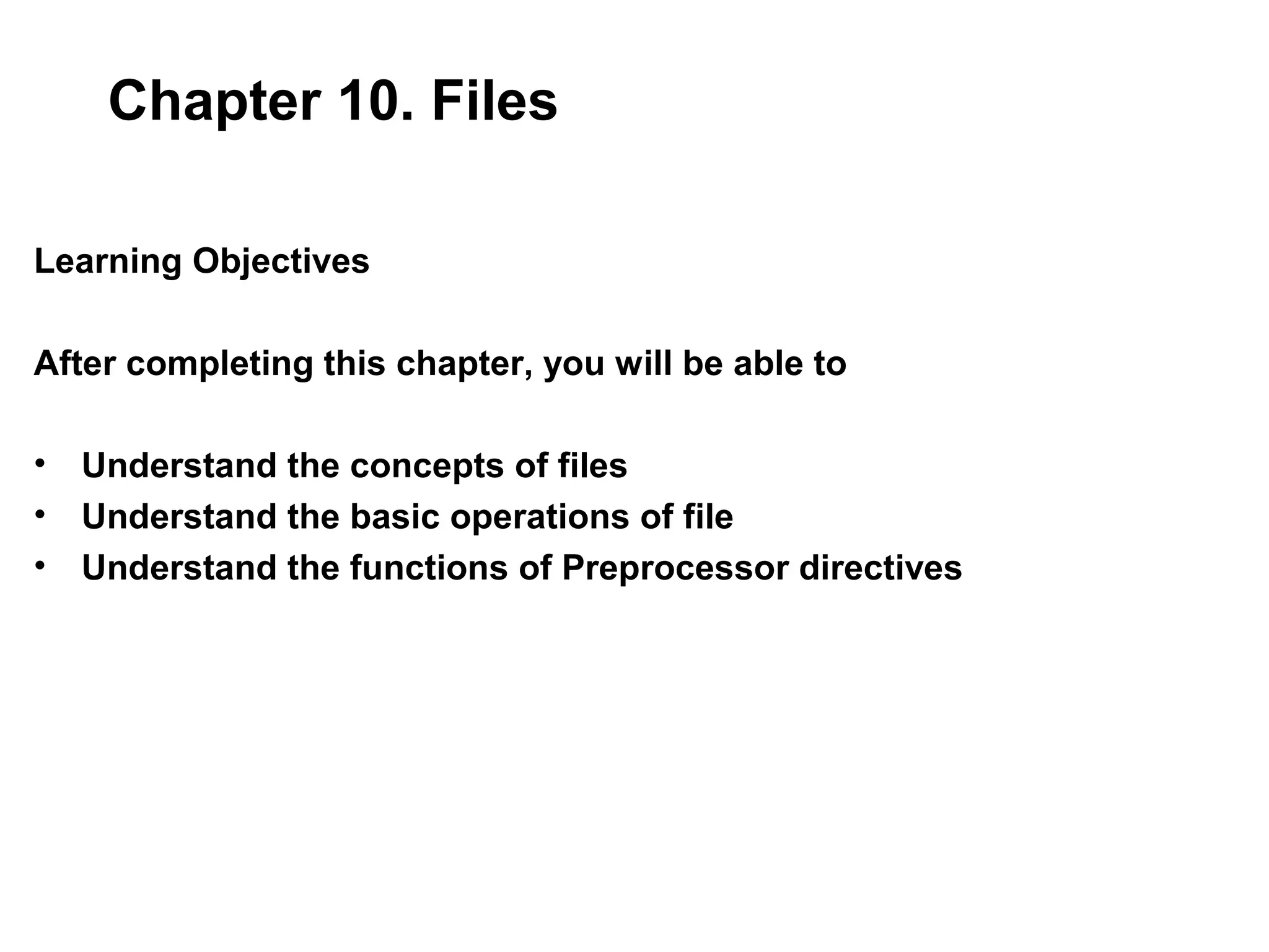 Chapter 10. Files Learning Objectives After completing this chapter, you will be able to • Understand the concepts of files • Understand the basic operations of file • Understand the functions of Preprocessor directives 