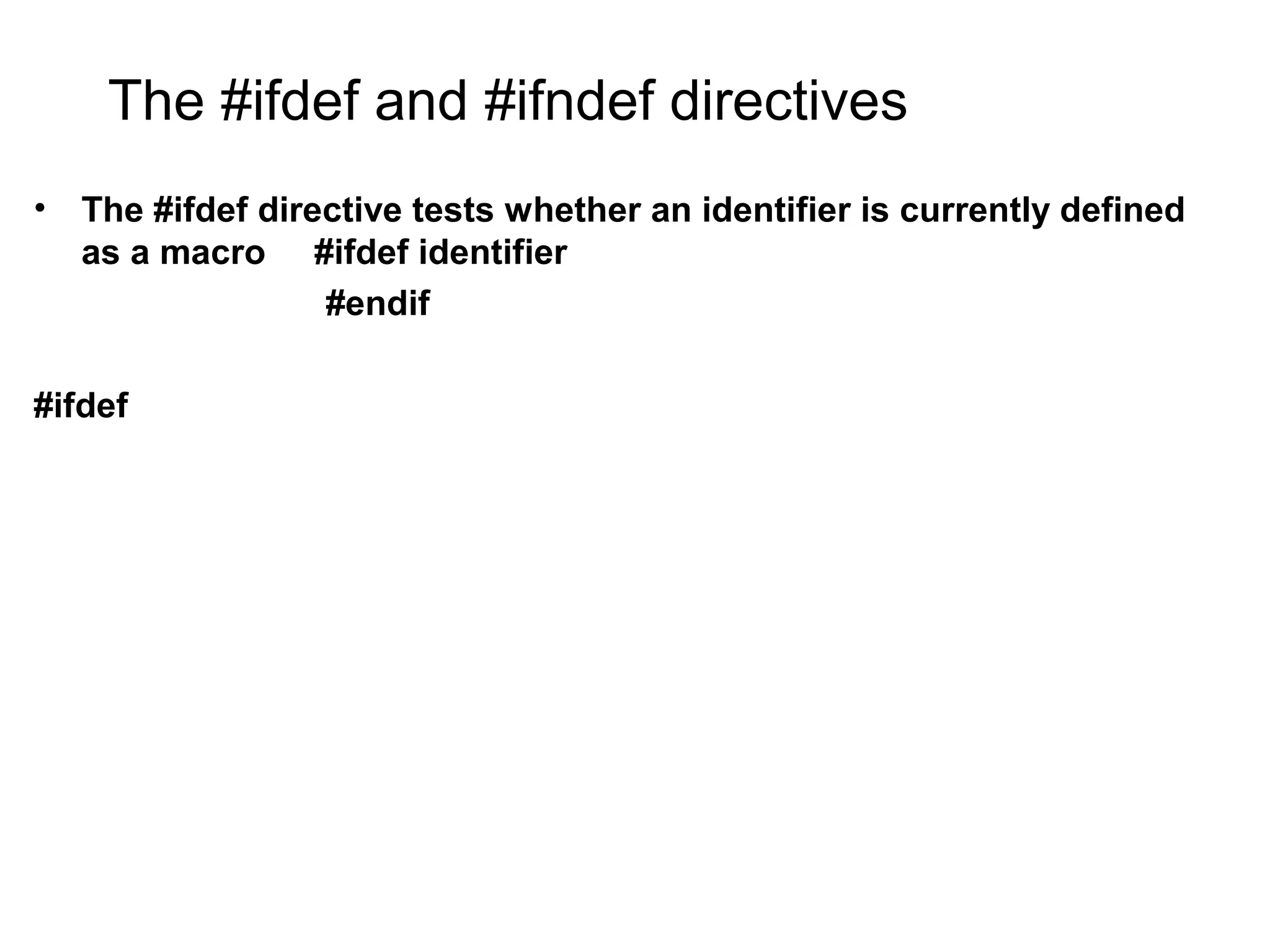 The #ifdef and #ifndef directives • The #ifdef directive tests whether an identifier is currently defined as a macro #ifdef identifier #endif #ifdef 