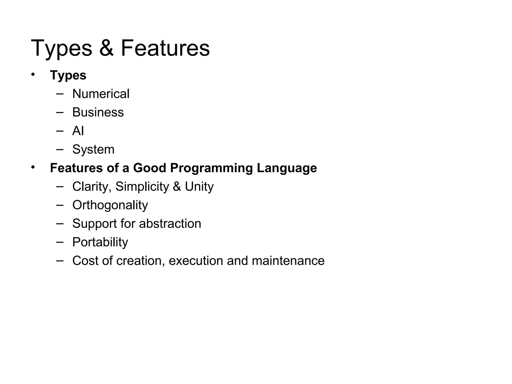 Types & Features • Types – Numerical – Business – AI – System • Features of a Good Programming Language – Clarity, Simplicity & Unity – Orthogonality – Support for abstraction – Portability – Cost of creation, execution and maintenance 